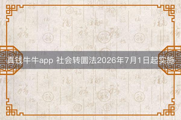 真钱牛牛app 社会转圜法2026年7月1日起实施