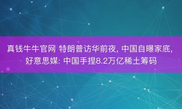 真钱牛牛官网 特朗普访华前夜， 中国自曝家底， 好意思媒: 中国手捏8.2万亿稀土筹码