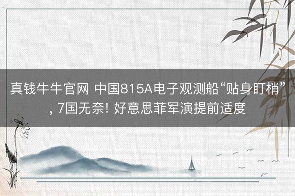 真钱牛牛官网 中国815A电子观测船“贴身盯梢”， 7国无奈! 好意思菲军演提前适度