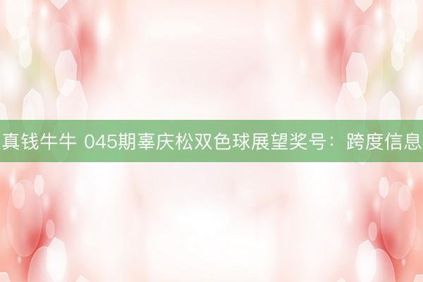 真钱牛牛 045期辜庆松双色球展望奖号：跨度信息