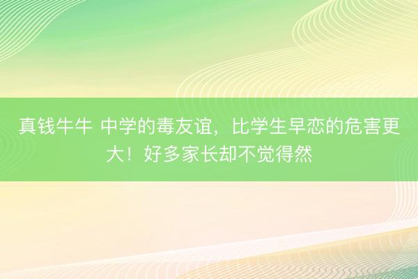 真钱牛牛 中学的毒友谊，比学生早恋的危害更大！好多家长却不觉得然