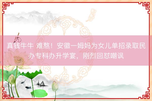 真钱牛牛 难熬！安徽一姆妈为女儿单招录取民办专科办升学宴，刚烈回怼嘲讽