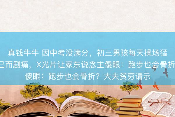 真钱牛牛 因中考没满分，初三男孩每天操场猛练1小时！起跑已而剧痛，X光片让家东说念主傻眼：跑步也会骨折？大夫贫穷请示