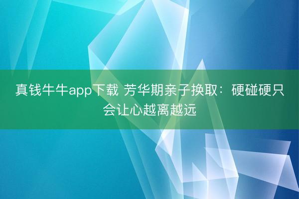 真钱牛牛app下载 芳华期亲子换取：硬碰硬只会让心越离越远