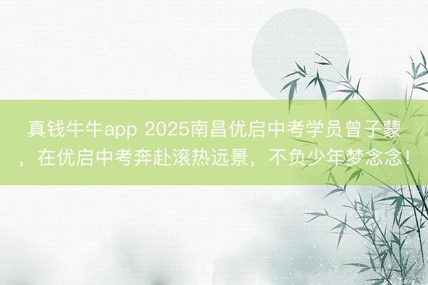 真钱牛牛app 2025南昌优启中考学员曾子蒙，在优启中考奔赴滚热远景，不负少年梦念念！