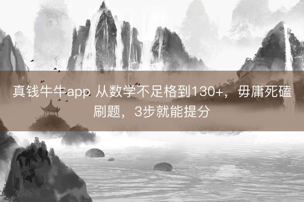 真钱牛牛app 从数学不足格到130+，毋庸死磕刷题，3步就能提分