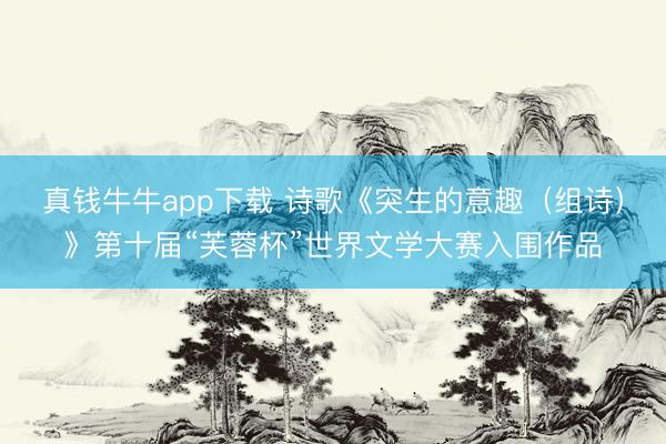 真钱牛牛app下载 诗歌《突生的意趣（组诗）》第十届“芙蓉杯”世界文学大赛入围作品