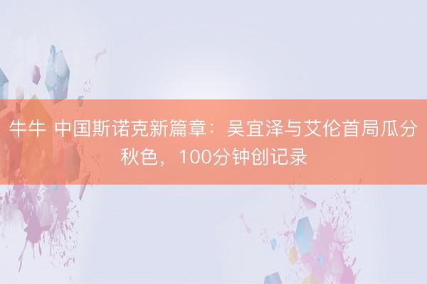 牛牛 中国斯诺克新篇章：吴宜泽与艾伦首局瓜分秋色，100分钟创记录