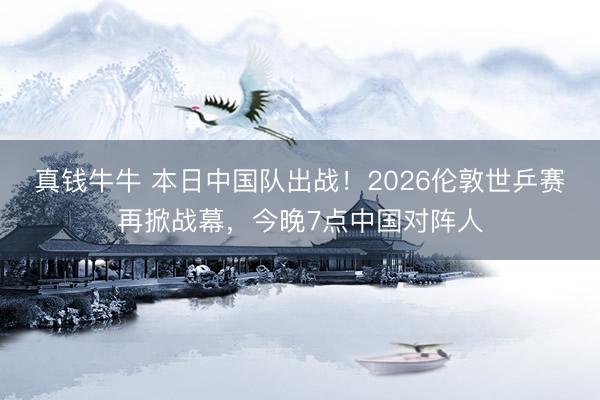 真钱牛牛 本日中国队出战！2026伦敦世乒赛再掀战幕，今晚7点中国对阵人