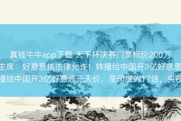 真钱牛牛app下载 天下杯决赛门票标价200万好意思元被转卖，FIFA主席：好意思执法律允许！转播给中国开3亿好意思元天价，是印度的17倍，央视绝交