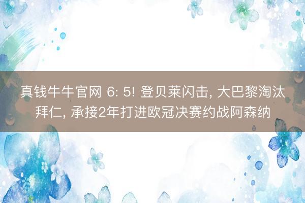 真钱牛牛官网 6: 5! 登贝莱闪击， 大巴黎淘汰拜仁， 承接2年打进欧冠决赛约战阿森纳