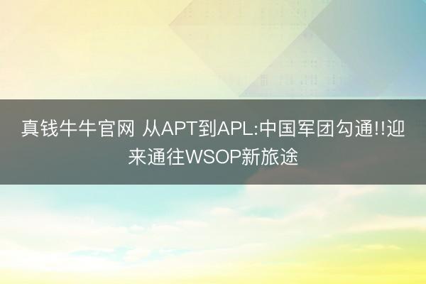 真钱牛牛官网 从APT到APL:中国军团勾通!!迎来通往WSOP新旅途