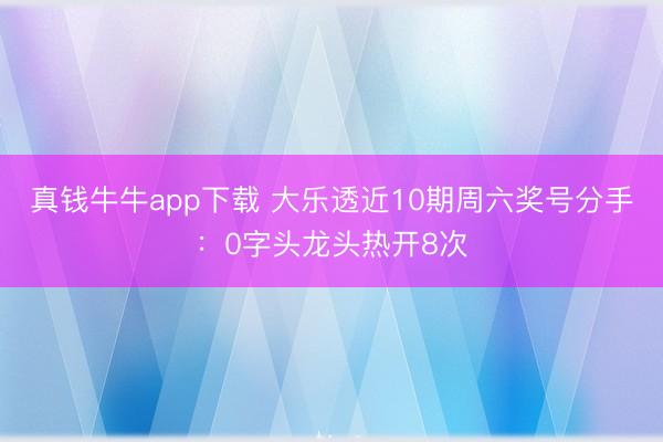 真钱牛牛app下载 大乐透近10期周六奖号分手：0字头龙头热开8次