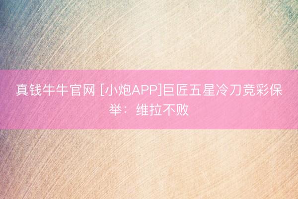 真钱牛牛官网 [小炮APP]巨匠五星冷刀竞彩保举：维拉不败