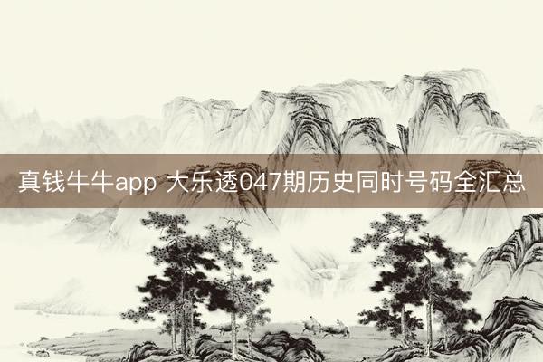 真钱牛牛app 大乐透047期历史同时号码全汇总