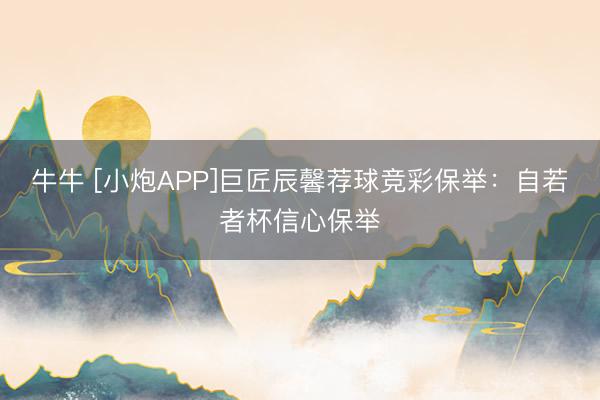 牛牛 [小炮APP]巨匠辰馨荐球竞彩保举：自若者杯信心保举