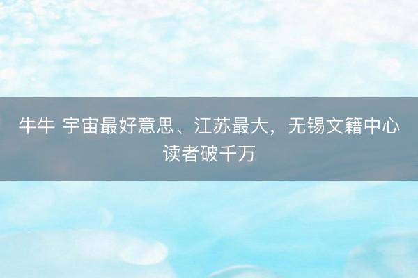 牛牛 宇宙最好意思、江苏最大，无锡文籍中心读者破千万