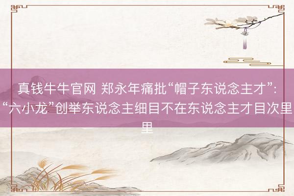 真钱牛牛官网 郑永年痛批“帽子东说念主才”:“六小龙”创举东说念主细目不在东说念主才目次里