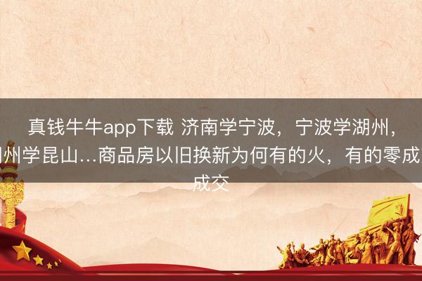 真钱牛牛app下载 济南学宁波，宁波学湖州，湖州学昆山…商品房以旧换新为何有的火，有的零成交