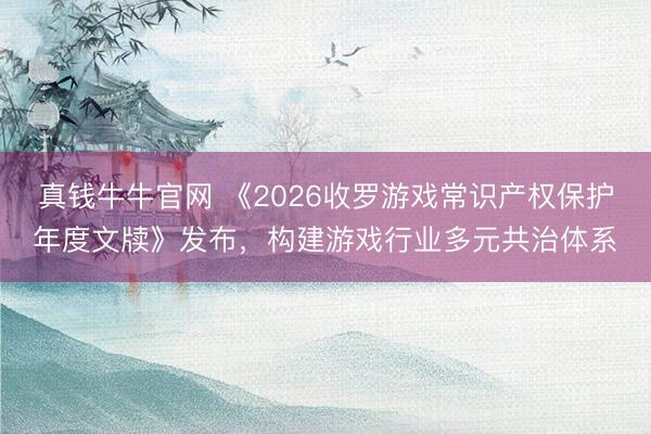 真钱牛牛官网 《2026收罗游戏常识产权保护年度文牍》发布，构建游戏行业多元共治体系