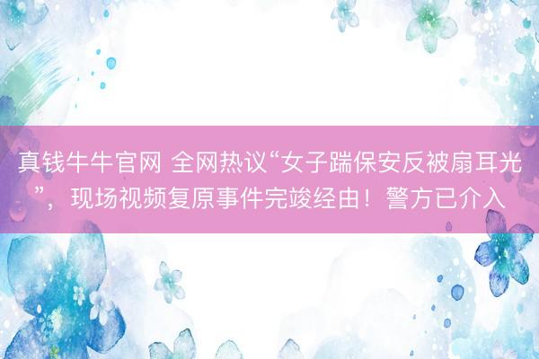 真钱牛牛官网 全网热议“女子踹保安反被扇耳光”，现场视频复原事件完竣经由！警方已介入
