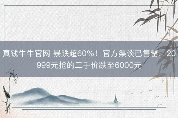 真钱牛牛官网 暴跌超60%！官方渠谈已售罄，20999元抢的二手价跌至6000元