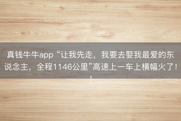 真钱牛牛app “让我先走，我要去娶我最爱的东说念主，全程1146公里”高速上一车上横幅火了！