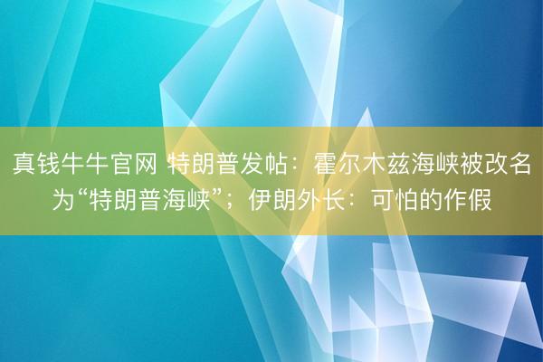 真钱牛牛官网 特朗普发帖：霍尔木兹海峡被改名为“特朗普海峡”；伊朗外长：可怕的作假