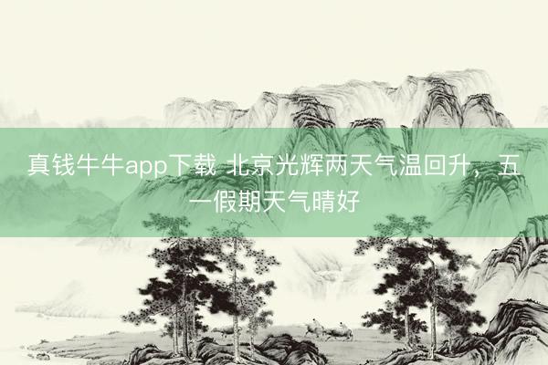 真钱牛牛app下载 北京光辉两天气温回升，五一假期天气晴好