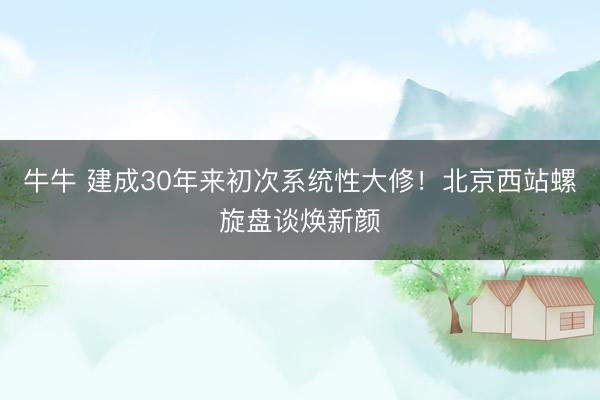 牛牛 建成30年来初次系统性大修！北京西站螺旋盘谈焕新颜