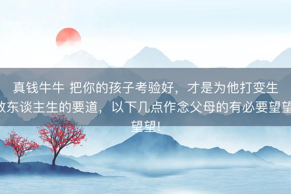 真钱牛牛 把你的孩子考验好，才是为他打变生效东谈主生的要道，以下几点作念父母的有必要望望!
