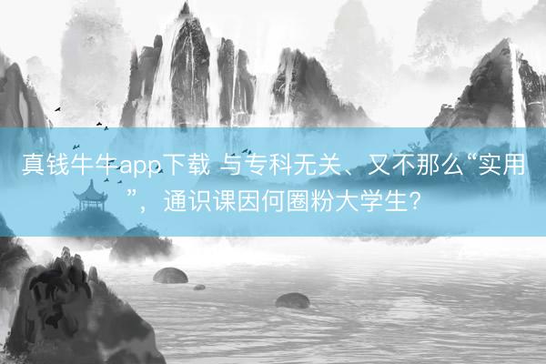 真钱牛牛app下载 与专科无关、又不那么“实用”，通识课因何圈粉大学生?
