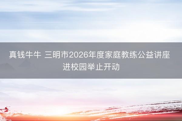 真钱牛牛 三明市2026年度家庭教练公益讲座 进校园举止开动