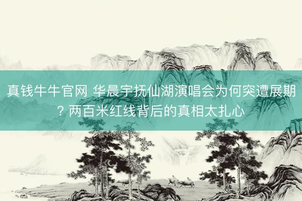 真钱牛牛官网 华晨宇抚仙湖演唱会为何突遭展期? 两百米红线背后的真相太扎心